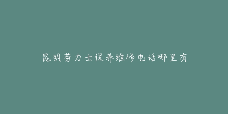 昆明劳力士保养维修电话哪里有-名表号 昆明劳力士保养维修电话哪里有