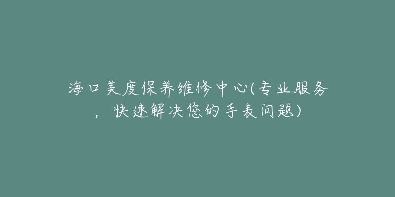 海口美度保养维修中心(专业服务,快速解决您的手表问题)-名表号 海口美度保养维修中心(专业服务,快速解决您的手表问题)