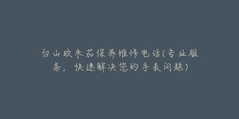 白山欧米茄保养维修电话(专业服务,快速解决您的手表问题)-名表号 白山欧米茄保养维修电话(专业服务,快速解决您的手表问题)