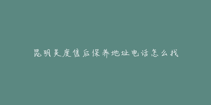 昆明美度售后保养地址电话怎么找