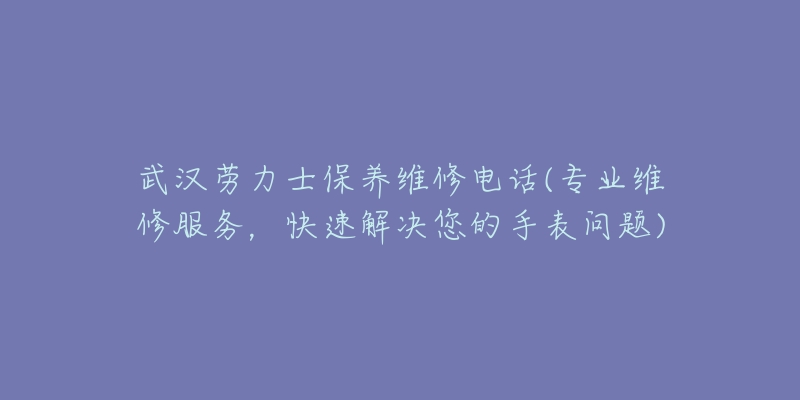 武汉劳力士保养维修电话(专业维修服务,快速解决您的手表问题)-名表号 武汉劳力士保养维修电话(专业维修服务,快速解决您的手表问题)