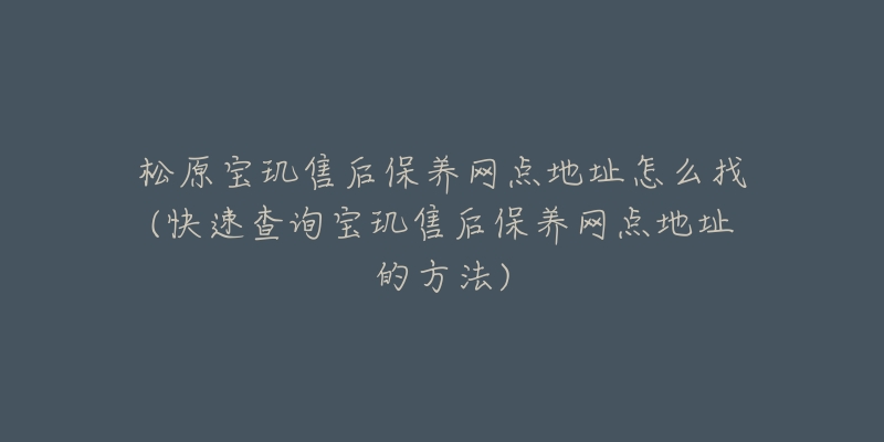 松原宝玑售后保养网点地址怎么找(快速查询宝玑售后保养网点地址的方法)-名表号 松原宝玑售后保养网点地址怎么找(快速查询宝玑售后保养网点地址的方法)