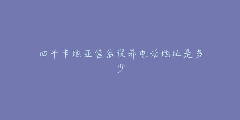 四平卡地亚售后保养电话地址是多少