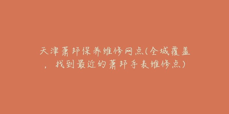 天津萧邦保养维修网点(全城覆盖，找到最近的萧邦手表维修点)