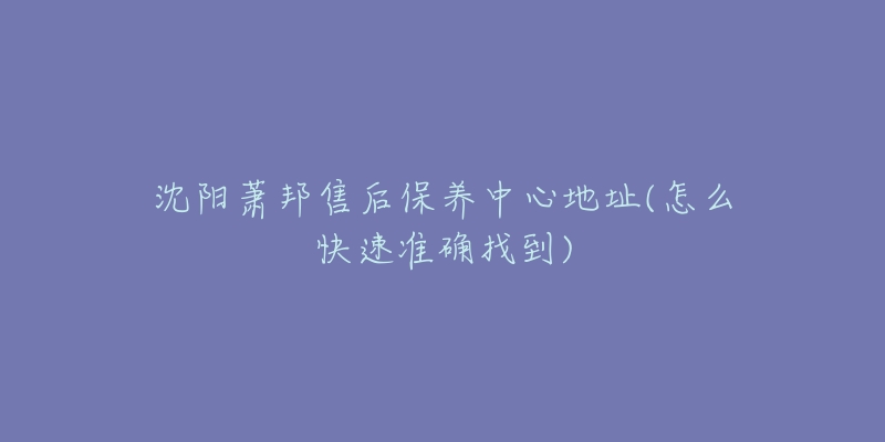 沈阳萧邦售后保养中心地址(怎么快速准确找到)