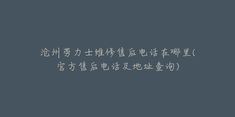 沧州劳力士维修售后电话在哪里(官方售后电话及地址查询)-名表号 沧州劳力士维修售后电话在哪里(官方售后电话及地址查询)