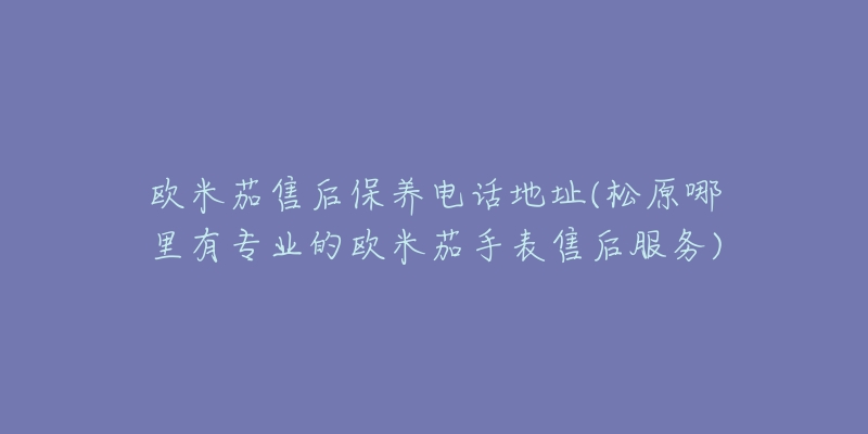 欧米茄售后保养电话地址(松原哪里有专业的欧米茄手表售后服务)-名表号 欧米茄售后保养电话地址(松原哪里有专业的欧米茄手表售后服务)
