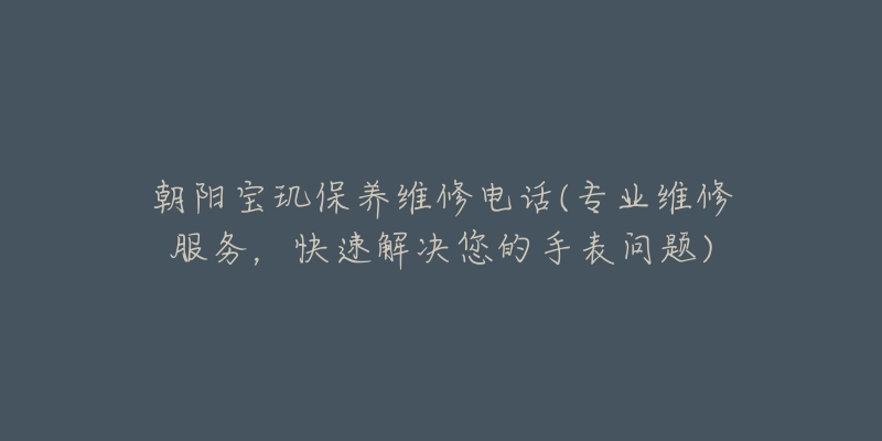 朝阳宝玑保养维修电话(专业维修服务,快速解决您的手表问题)-名表号 朝阳宝玑保养维修电话(专业维修服务,快速解决您的手表问题)