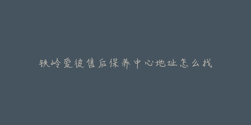 铁岭爱彼售后保养中心地址怎么找