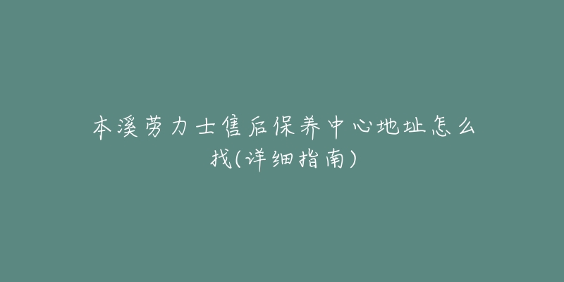 本溪劳力士售后保养中心地址怎么找(详细指南)-名表号 本溪劳力士售后保养中心地址怎么找(详细指南)