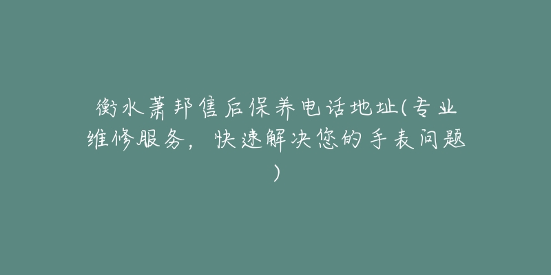 衡水萧邦售后保养电话地址(专业维修服务，快速解决您的手表问题)