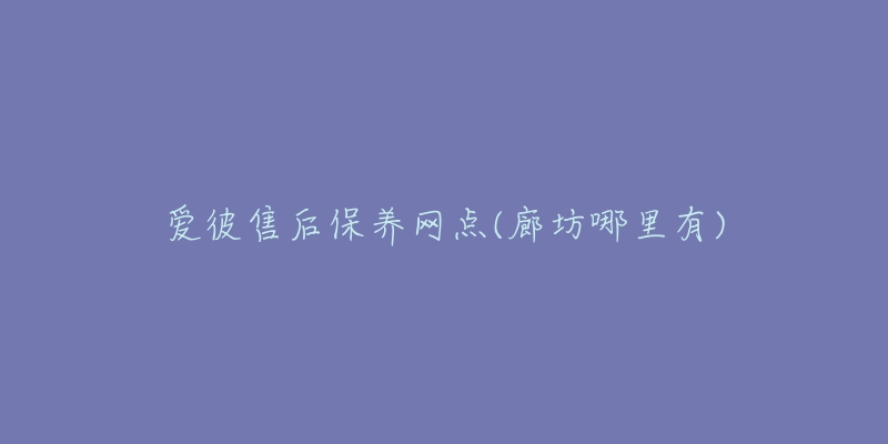 爱彼售后保养网点(廊坊哪里有)