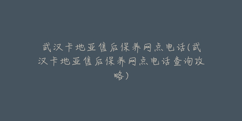 武汉卡地亚售后保养网点电话(武汉卡地亚售后保养网点电话查询攻略)-名表号 武汉卡地亚售后保养网点电话(武汉卡地亚售后保养网点电话查询攻略)