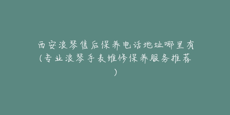 西安浪琴售后保养电话地址哪里有(专业浪琴手表维修保养服务推荐)-名表号 西安浪琴售后保养电话地址哪里有(专业浪琴手表维修保养服务推荐)
