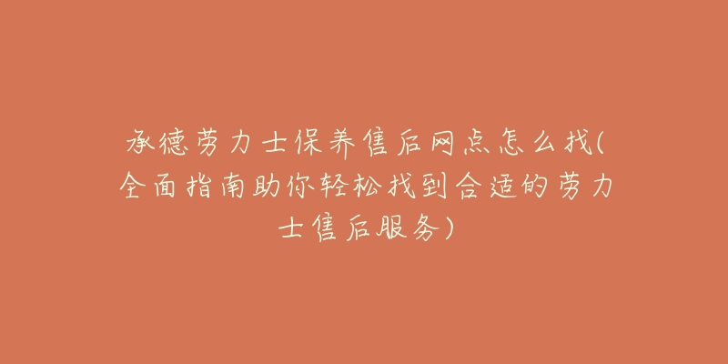 承德劳力士保养售后网点怎么找(全面指南助你轻松找到合适的劳力士售后服务)-名表号 承德劳力士保养售后网点怎么找(全面指南助你轻松找到合适的劳力士售后服务)