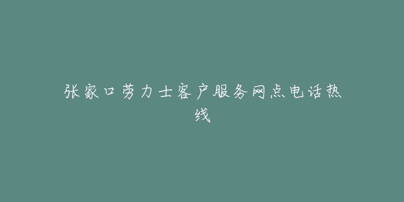 张家口劳力士客户服务网点电话热线-名表号 张家口劳力士客户服务网点电话热线
