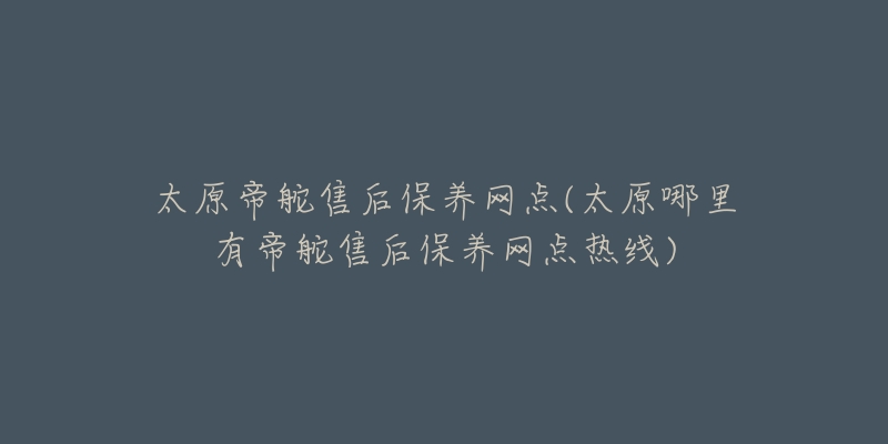 太原帝舵售后保养网点(太原哪里有帝舵售后保养网点热线)