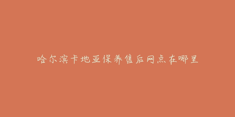 哈尔滨卡地亚保养售后网点在哪里