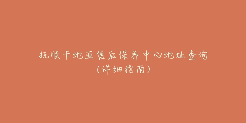 抚顺卡地亚售后保养中心地址查询(详细指南)