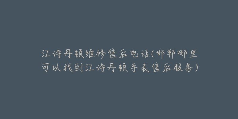 江诗丹顿维修售后电话(邯郸哪里可以找到江诗丹顿手表售后服务)