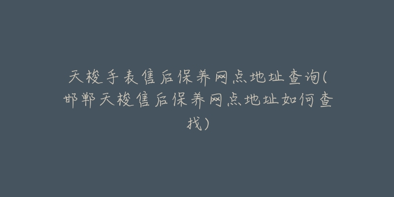 天梭手表售后保养网点地址查询(邯郸天梭售后保养网点地址如何查找)-名表号 天梭手表售后保养网点地址查询(邯郸天梭售后保养网点地址如何查找)