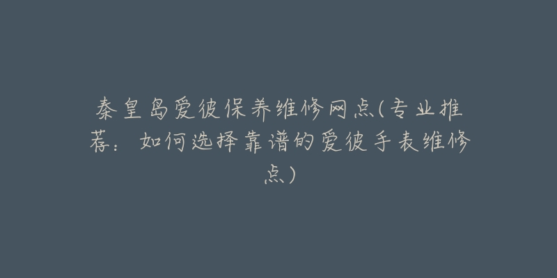 秦皇岛爱彼保养维修网点(专业推荐:如何选择靠谱的爱彼手表维修点)-名表号 秦皇岛爱彼保养维修网点(专业推荐:如何选择靠谱的爱彼手表维修点)