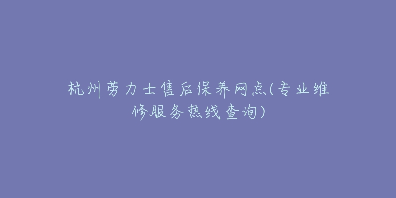 杭州劳力士售后保养网点(专业维修服务热线查询)