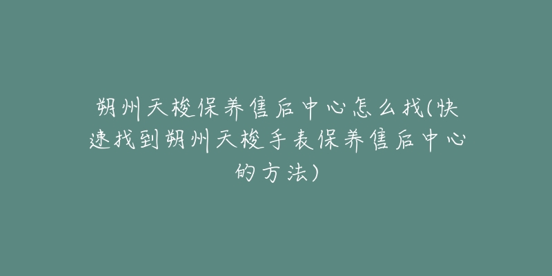 朔州天梭保养售后中心怎么找(快速找到朔州天梭手表保养售后中心的方法)