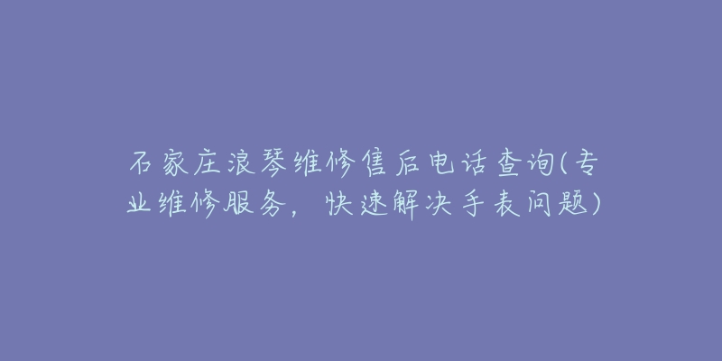 石家庄浪琴维修售后电话查询(专业维修服务,快速解决手表问题)-名表号 石家庄浪琴维修售后电话查询(专业维修服务,快速解决手表问题)
