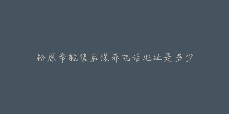 松原帝舵售后保养电话地址是多少-名表号 松原帝舵售后保养电话地址是多少