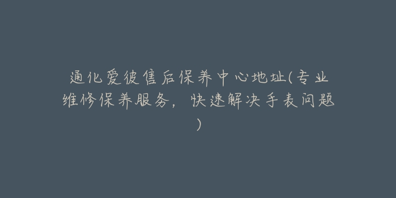 通化爱彼售后保养中心地址(专业维修保养服务，快速解决手表问题)