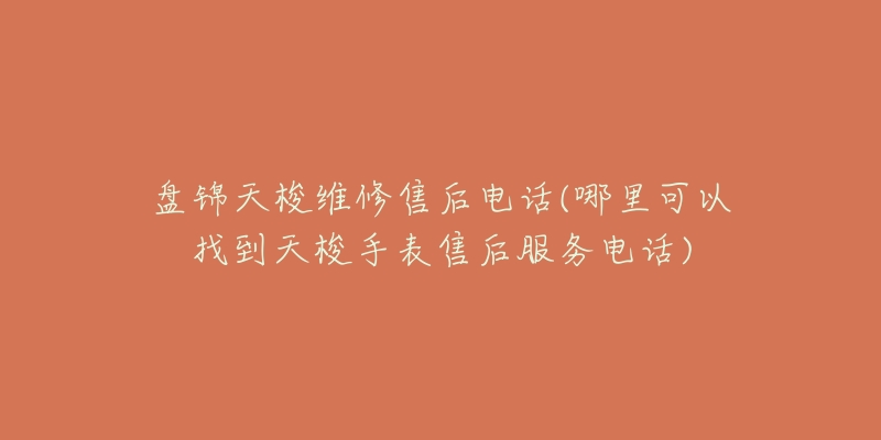 盘锦天梭维修售后电话(哪里可以找到天梭手表售后服务电话)
