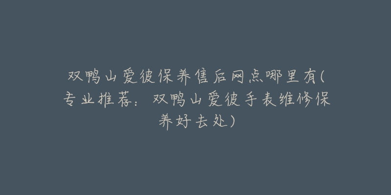 双鸭山爱彼保养售后网点哪里有(专业推荐:双鸭山爱彼手表维修保养好去处)-名表号 双鸭山爱彼保养售后网点哪里有(专业推荐:双鸭山爱彼手表维修保养好去处)