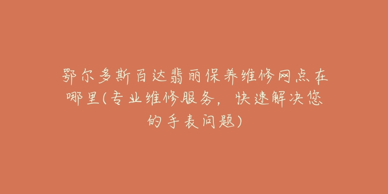 鄂尔多斯百达翡丽保养维修网点在哪里(专业维修服务，快速解决您的手表问题)