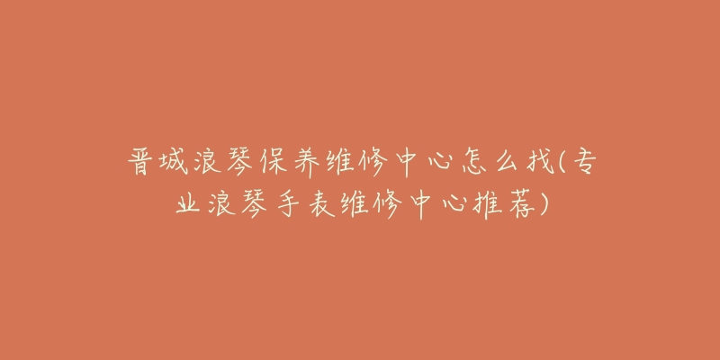晋城浪琴保养维修中心怎么找(专业浪琴手表维修中心推荐)-名表号 晋城浪琴保养维修中心怎么找(专业浪琴手表维修中心推荐)