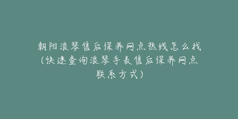 朝阳浪琴售后保养网点热线怎么找(快速查询浪琴手表售后保养网点联系方式)