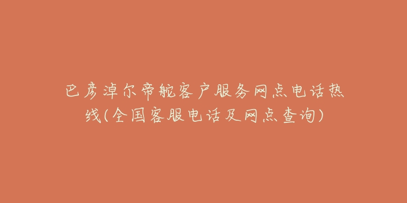 巴彦淖尔帝舵客户服务网点电话热线(全国客服电话及网点查询)