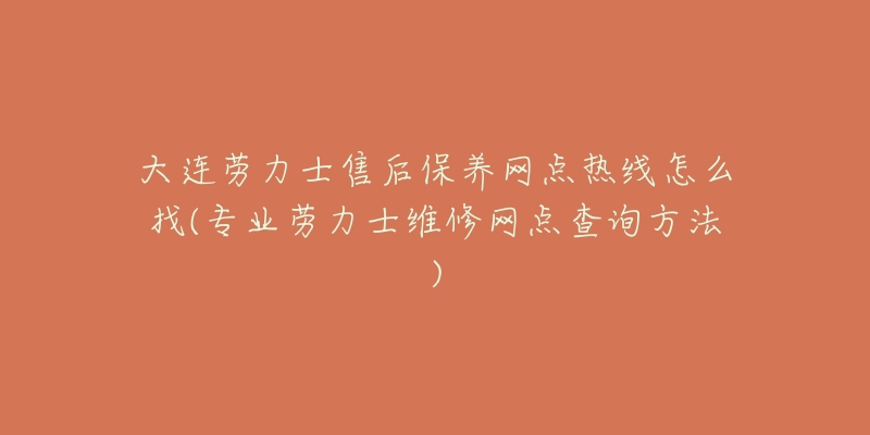 大连劳力士售后保养网点热线怎么找(专业劳力士维修网点查询方法)-名表号 大连劳力士售后保养网点热线怎么找(专业劳力士维修网点查询方法)