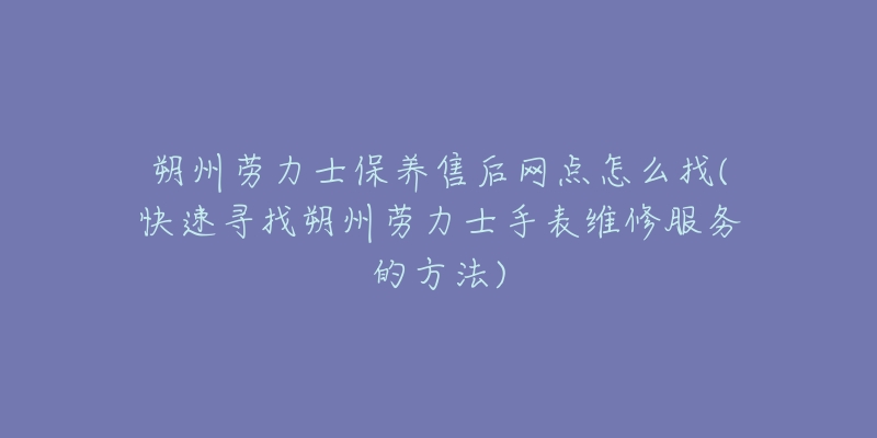 朔州劳力士保养售后网点怎么找(快速寻找朔州劳力士手表维修服务的方法)-名表号 朔州劳力士保养售后网点怎么找(快速寻找朔州劳力士手表维修服务的方法)
