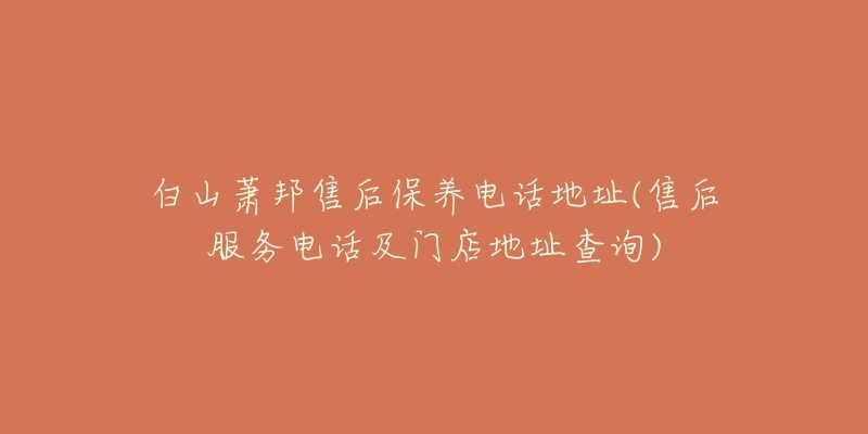 白山萧邦售后保养电话地址(售后服务电话及门店地址查询)