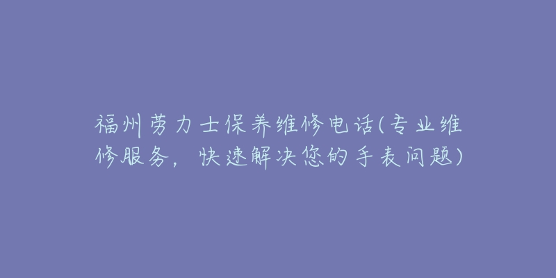 福州劳力士保养维修电话(专业维修服务,快速解决您的手表问题)-名表号 福州劳力士保养维修电话(专业维修服务,快速解决您的手表问题)