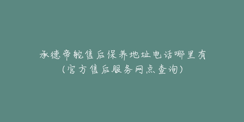 承德帝舵售后保养地址电话哪里有(官方售后服务网点查询)