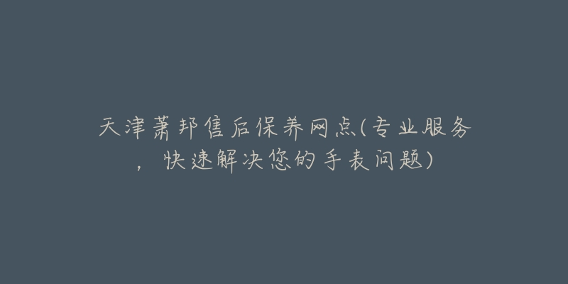 天津萧邦售后保养网点(专业服务，快速解决您的手表问题)