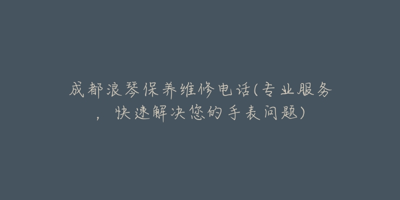 成都浪琴保养维修电话(专业服务,快速解决您的手表问题)-名表号 成都浪琴保养维修电话(专业服务,快速解决您的手表问题)