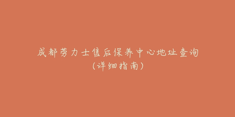 成都劳力士售后保养中心地址查询(详细指南)-名表号 成都劳力士售后保养中心地址查询(详细指南)