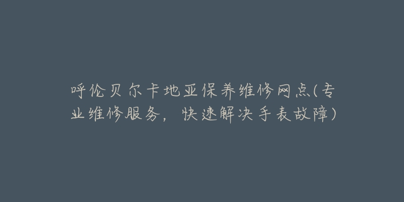 呼伦贝尔卡地亚保养维修网点(专业维修服务,快速解决手表故障)-名表号 呼伦贝尔卡地亚保养维修网点(专业维修服务,快速解决手表故障)