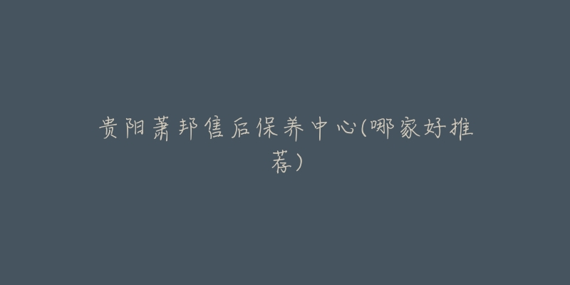 贵阳萧邦售后保养中心(哪家好推荐)