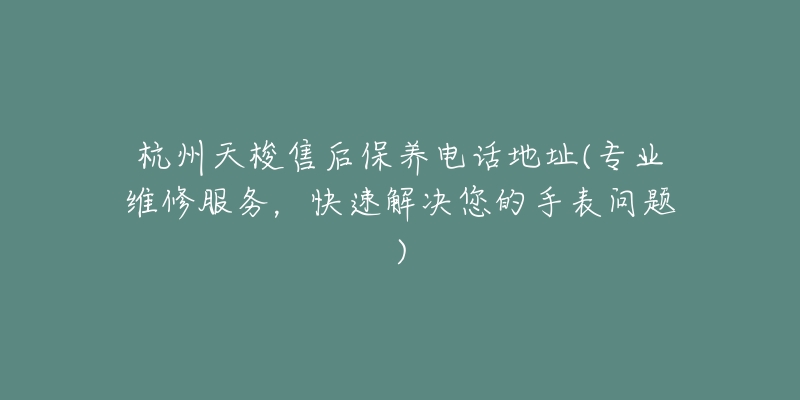 杭州天梭售后保养电话地址(专业维修服务,快速解决您的手表问题)-名表号 杭州天梭售后保养电话地址(专业维修服务,快速解决您的手表问题)