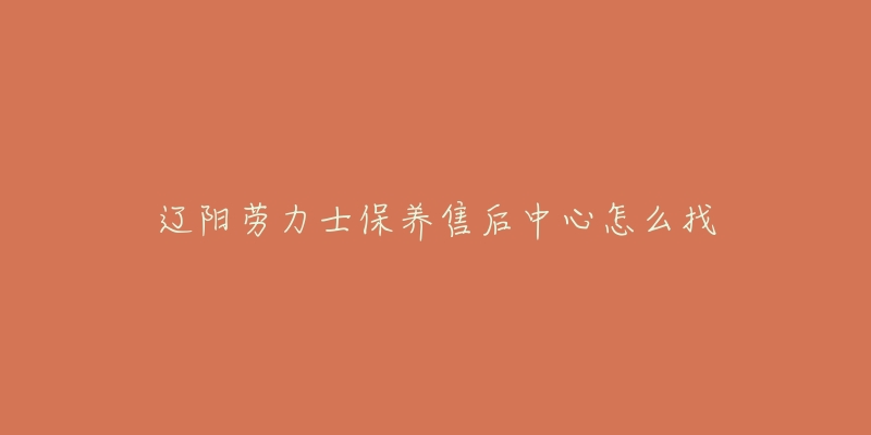 辽阳劳力士保养售后中心怎么找-名表号 辽阳劳力士保养售后中心怎么找