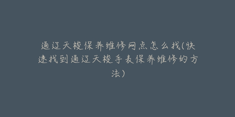 通辽天梭保养维修网点怎么找(快速找到通辽天梭手表保养维修的方法)